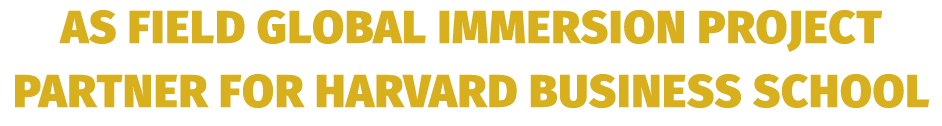 AS FIELD GLOBAL IMMERSION PROJECT PARTNER FOR HARVARD BUSINESS SCHOOL