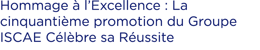 Hommage  l’Excellence : La cinquanti me promotion du Groupe ISCAE C l bre sa R ussite