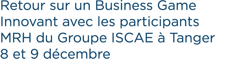 Retour sur un Business Game Innovant avec les participants MRH du Groupe ISCAE  Tanger 8 et 9 d cembre