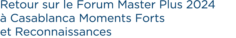 Retour sur le Forum Master Plus 2024  Casablanca Moments Forts et Reconnaissances 