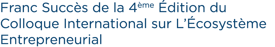 Franc Succ s de la 4 me dition du Colloque International sur L’ cosyst me Entrepreneurial 