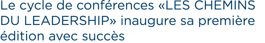 Le cycle de conf rences «LES CHEMINS DU LEADERSHIP» inaugure sa premi re dition avec succ s