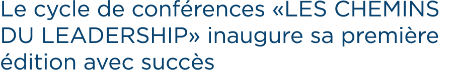 Le cycle de conf rences «LES CHEMINS DU LEADERSHIP» inaugure sa premi re dition avec succ s