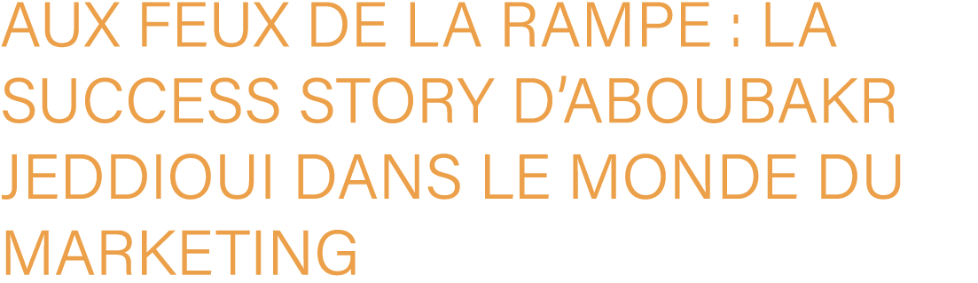 aux feux de la rampe : la success story d’Aboubakr JEDDIOUI dans le monde du marketing