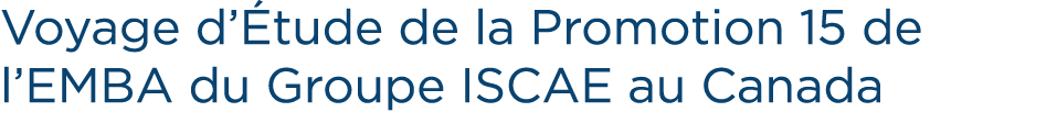 Voyage d’ tude de la Promotion 15 de l’EMBA du Groupe ISCAE au Canada