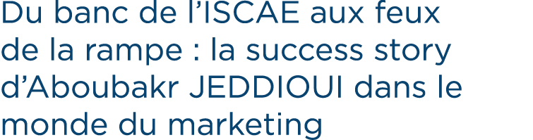 Du banc de l’ISCAE aux feux de la rampe : la success story d’Aboubakr JEDDIOUI dans le monde du marketing
