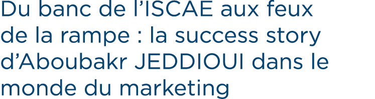 Du banc de l’ISCAE aux feux de la rampe : la success story d’Aboubakr JEDDIOUI dans le monde du marketing