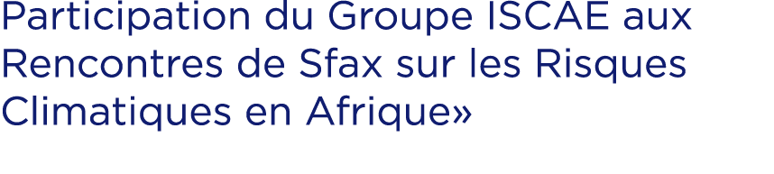 Participation du Groupe ISCAE aux Rencontres de Sfax sur les Risques Climatiques en Afrique»