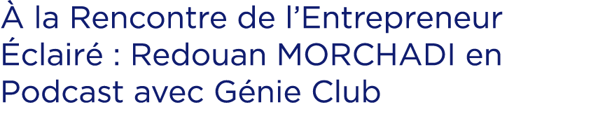  la Rencontre de l’Entrepreneur  clair  : Redouan MORCHADI en Podcast avec G nie Club