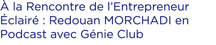  la Rencontre de l’Entrepreneur  clair  : Redouan MORCHADI en Podcast avec G nie Club