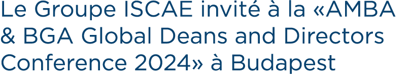 Le Groupe ISCAE invit   la «AMBA & BGA Global Deans and Directors Conference 2024»   Budapest
